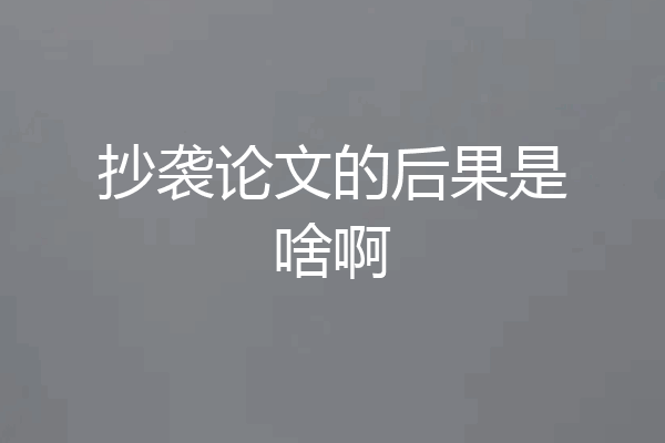 抄袭论文的后果是啥啊