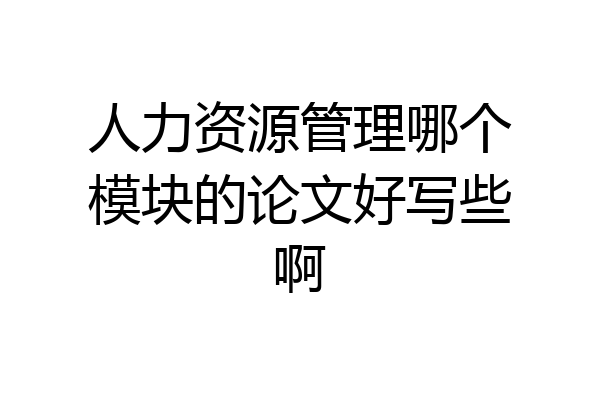 人力资源管理哪个模块的论文好写些啊