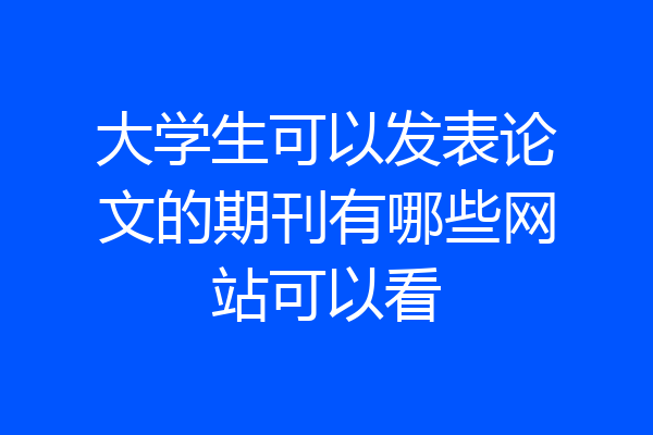 大学生可以发表论文的期刊有哪些网站可以看
