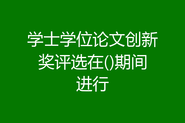 学士学位论文创新奖评选在()期间进行