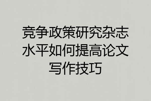 竞争政策研究杂志水平如何提高论文写作技巧