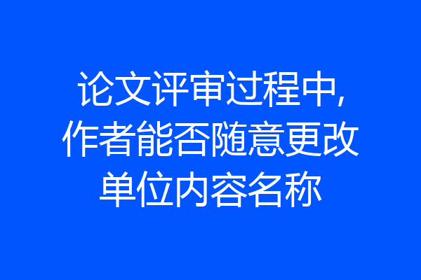 论文评审过程中,作者能否随意更改单位内容名称