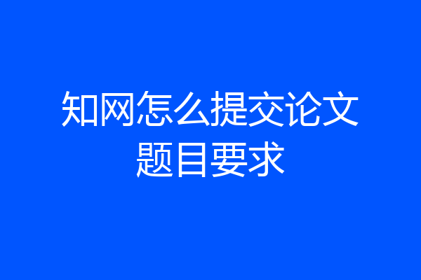 知网怎么提交论文题目要求