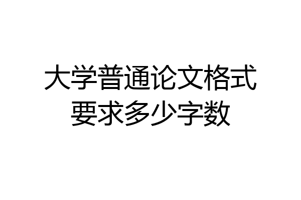 大学普通论文格式要求多少字数