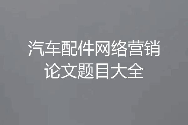 汽车配件网络营销论文题目大全