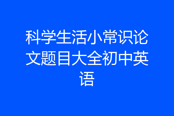 科学生活小常识论文题目大全初中英语
