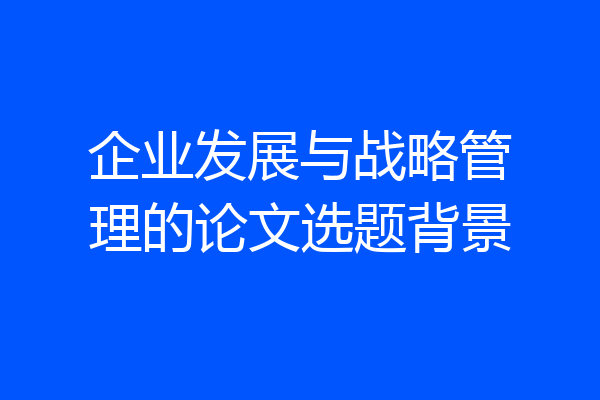 企业发展与战略管理的论文选题背景