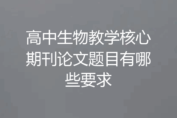 高中生物教学核心期刊论文题目有哪些要求