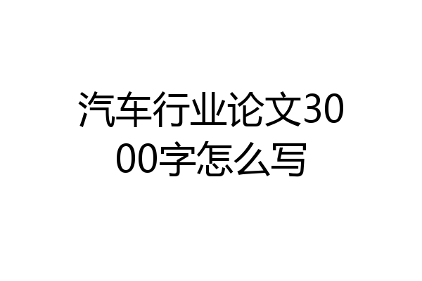 汽车行业论文3000字怎么写
