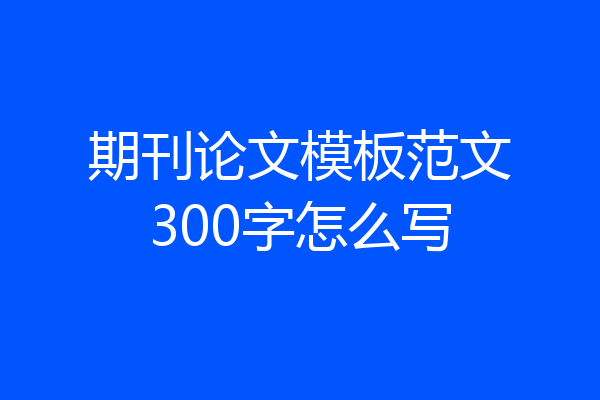 期刊论文模板范文300字怎么写