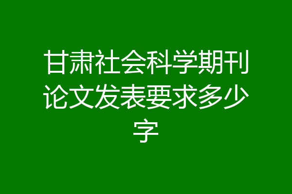 甘肃社会科学期刊论文发表要求多少字