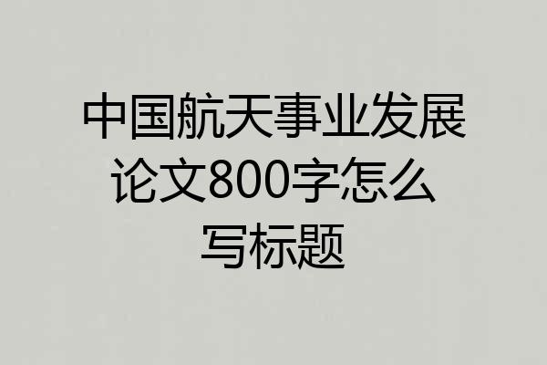 中国航天事业发展论文800字怎么写标题
