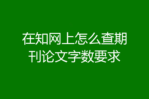 在知网上怎么查期刊论文字数要求