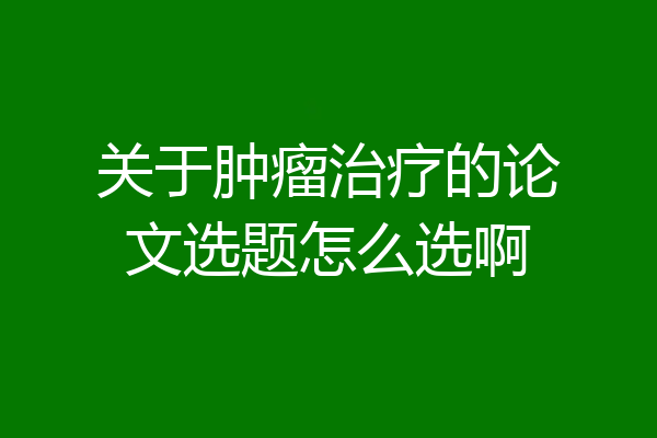 关于肿瘤治疗的论文选题怎么选啊
