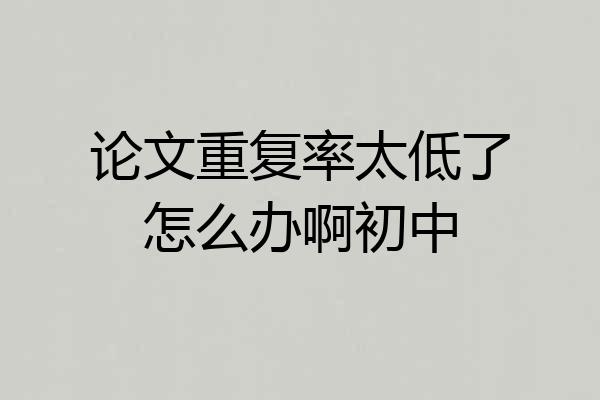 论文重复率太低了怎么办啊初中