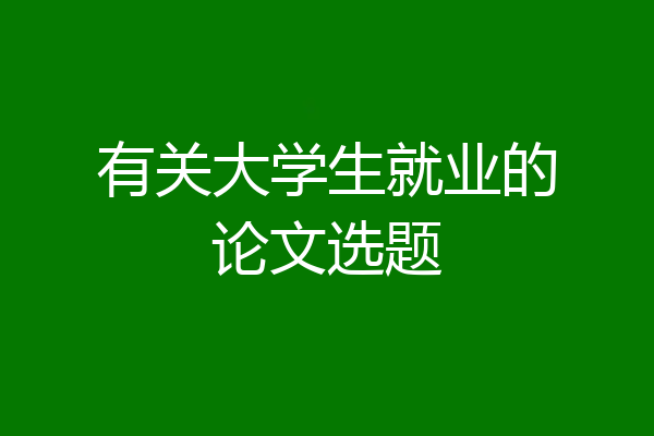 有关大学生就业的论文选题