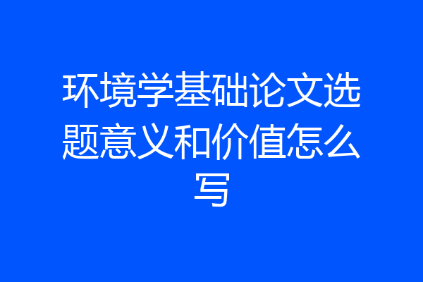 环境学基础论文选题意义和价值怎么写