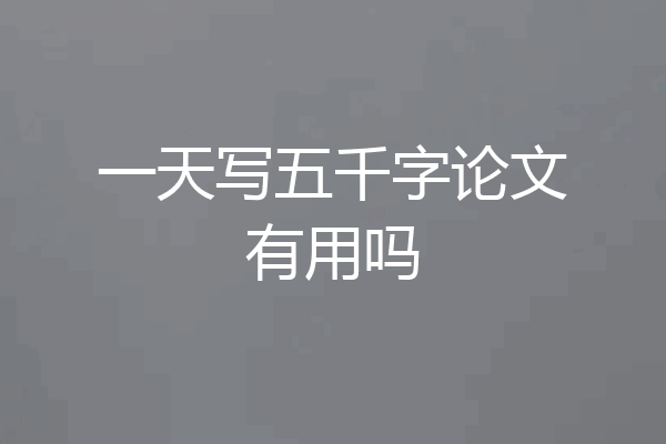 一天写五千字论文有用吗