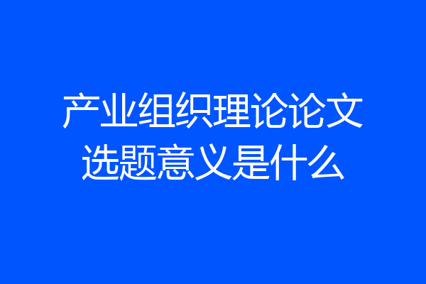 产业组织理论论文选题意义是什么