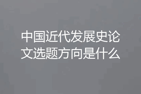 中国近代发展史论文选题方向是什么