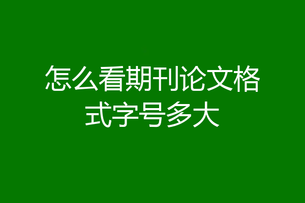 怎么看期刊论文格式字号多大