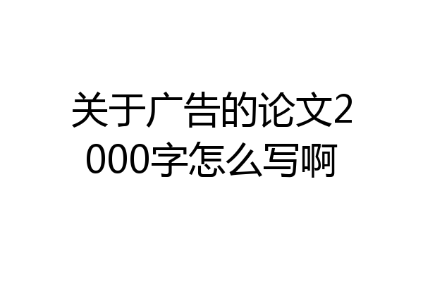 关于广告的论文2000字怎么写啊