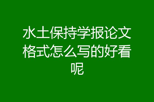 水土保持学报论文格式怎么写的好看呢
