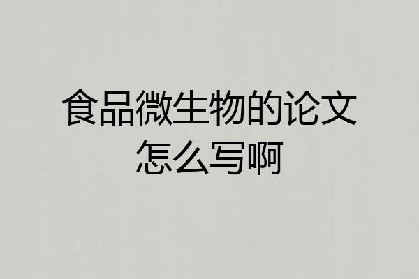 食品微生物的论文怎么写啊