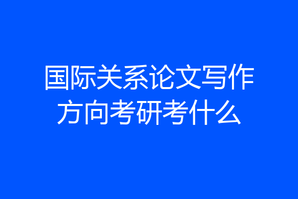 国际关系论文写作方向考研考什么