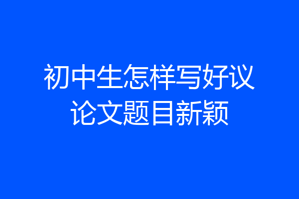 初中生怎样写好议论文题目新颖