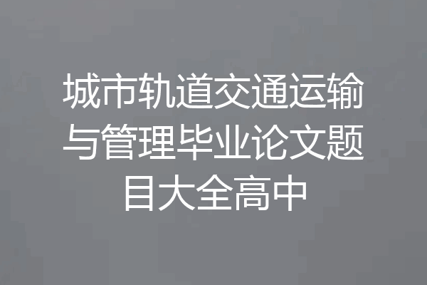 城市轨道交通运输与管理毕业论文题目大全高中
