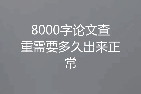 8000字论文查重需要多久出来正常