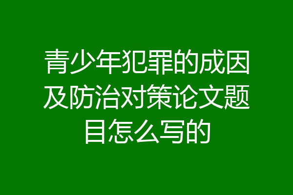 青少年犯罪的成因及防治对策论文题目怎么写的