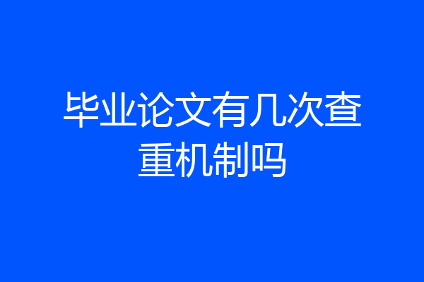 毕业论文有几次查重机制吗