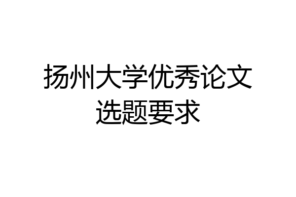 扬州大学优秀论文选题要求