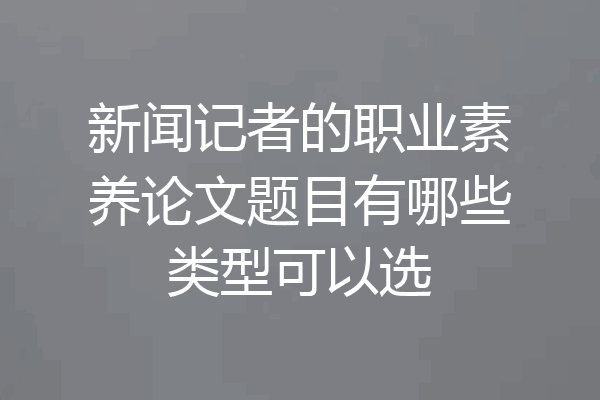新闻记者的职业素养论文题目有哪些类型可以选
