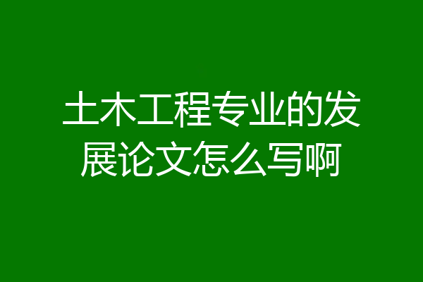 土木工程专业的发展论文怎么写啊