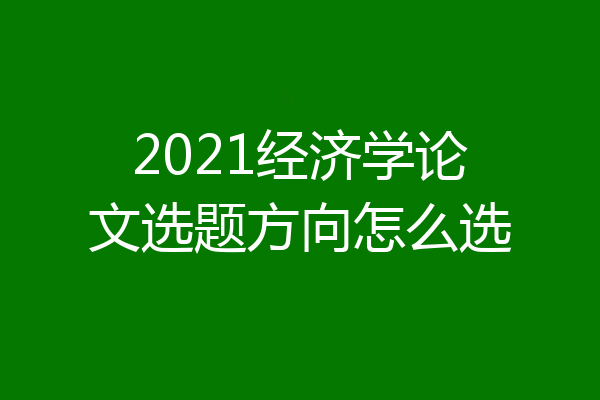 2021经济学论文选题方向怎么选