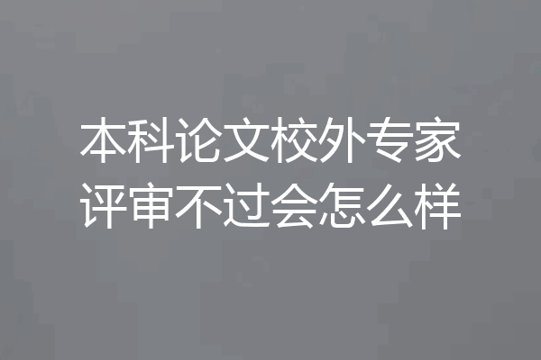 本科论文校外专家评审不过会怎么样