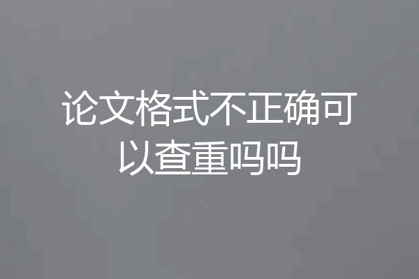 论文格式不正确可以查重吗吗
