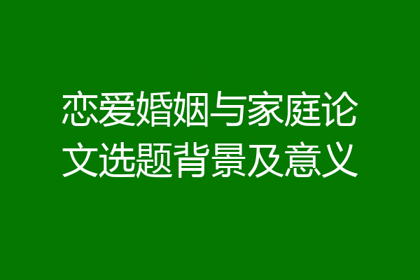 恋爱婚姻与家庭论文选题背景及意义