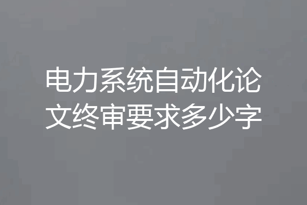 电力系统自动化论文终审要求多少字