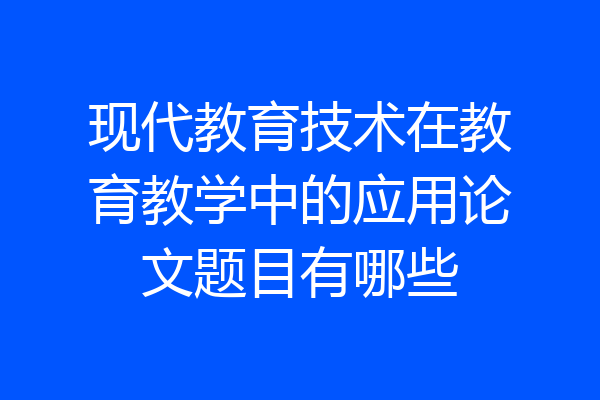 现代教育技术在教育教学中的应用论文题目有哪些