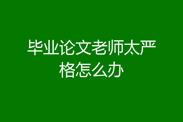 毕业论文老师太严格怎么办