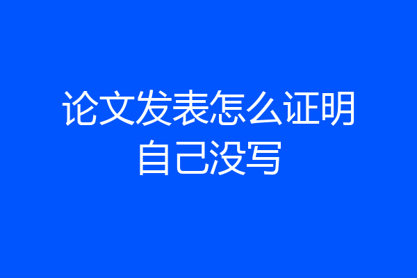论文发表怎么证明自己没写