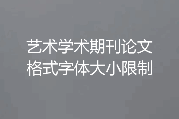 艺术学术期刊论文格式字体大小限制