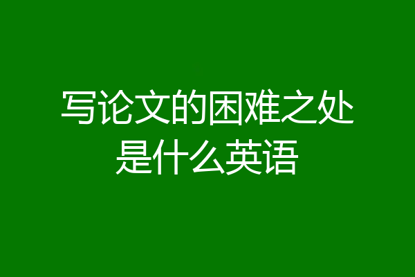 写论文的困难之处是什么英语