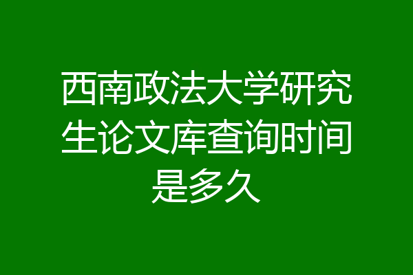 西南政法大学研究生论文库查询时间是多久