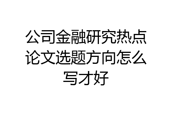 公司金融研究热点论文选题方向怎么写才好
