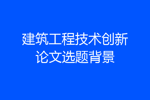 建筑工程技术创新论文选题背景